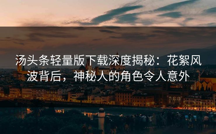 汤头条轻量版下载深度揭秘：花絮风波背后，神秘人的角色令人意外