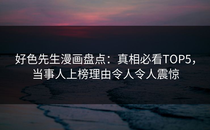 好色先生漫画盘点：真相必看TOP5，当事人上榜理由令人令人震惊