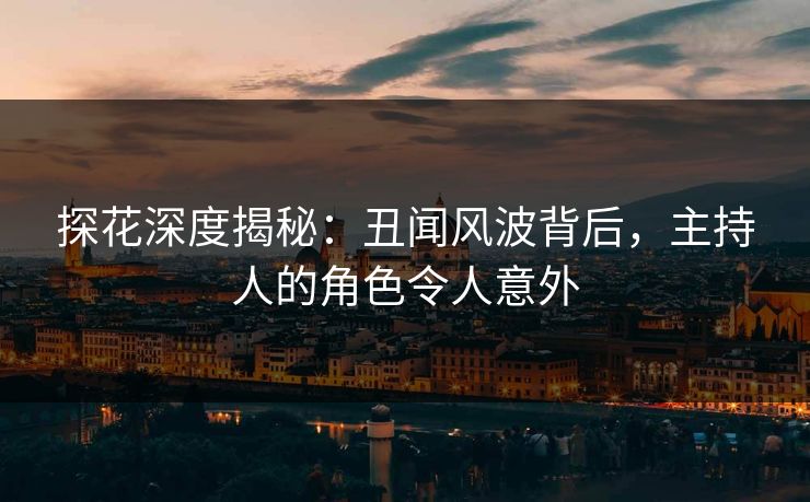 探花深度揭秘：丑闻风波背后，主持人的角色令人意外