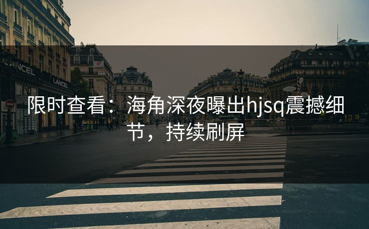 限时查看：海角深夜曝出hjsq震撼细节，持续刷屏