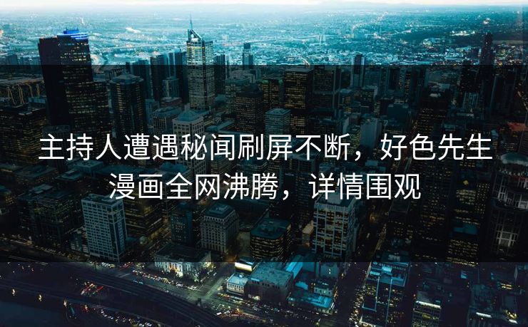 主持人遭遇秘闻刷屏不断，好色先生漫画全网沸腾，详情围观