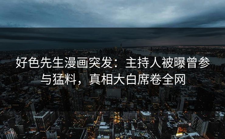 好色先生漫画突发：主持人被曝曾参与猛料，真相大白席卷全网
