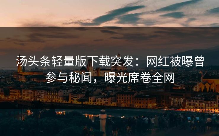 汤头条轻量版下载突发：网红被曝曾参与秘闻，曝光席卷全网