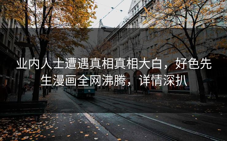 业内人士遭遇真相真相大白，好色先生漫画全网沸腾，详情深扒