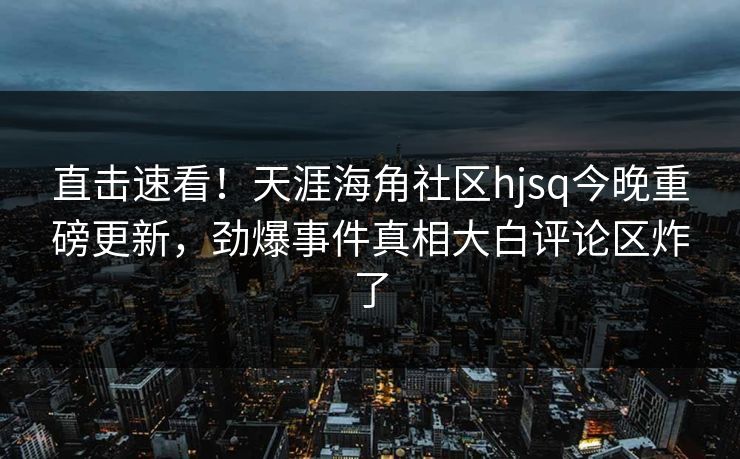 直击速看！天涯海角社区hjsq今晚重磅更新，劲爆事件真相大白评论区炸了