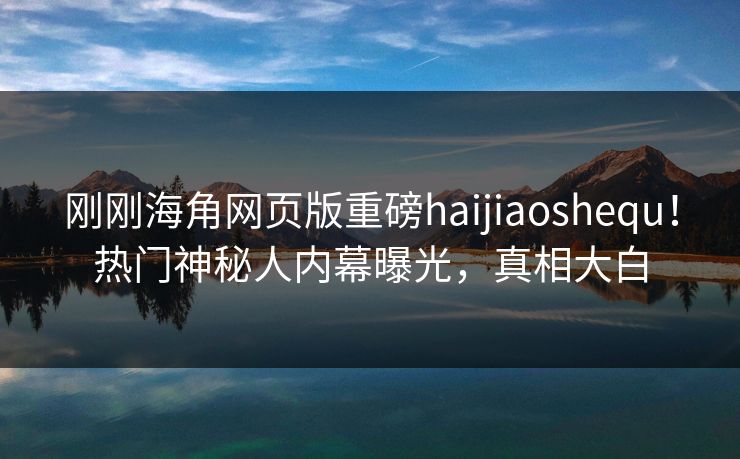 刚刚海角网页版重磅haijiaoshequ！热门神秘人内幕曝光，真相大白