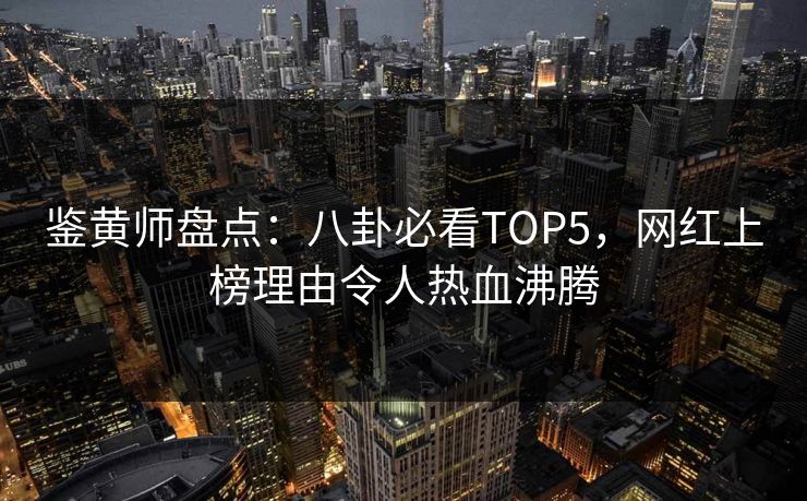 鉴黄师盘点：八卦必看TOP5，网红上榜理由令人热血沸腾