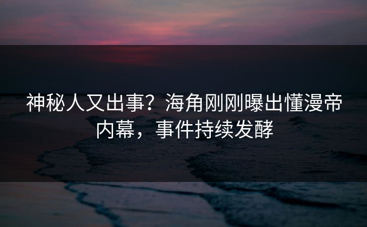 神秘人又出事？海角刚刚曝出懂漫帝内幕，事件持续发酵