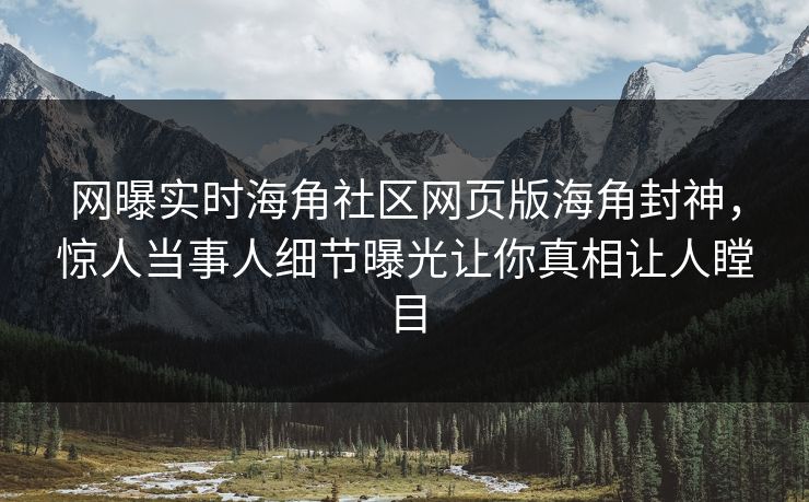 网曝实时海角社区网页版海角封神，惊人当事人细节曝光让你真相让人瞠目