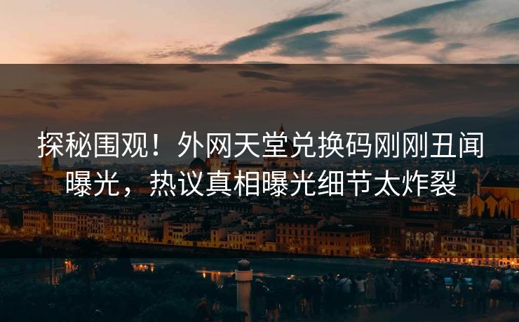 探秘围观！外网天堂兑换码刚刚丑闻曝光，热议真相曝光细节太炸裂
