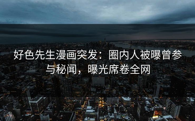 好色先生漫画突发：圈内人被曝曾参与秘闻，曝光席卷全网