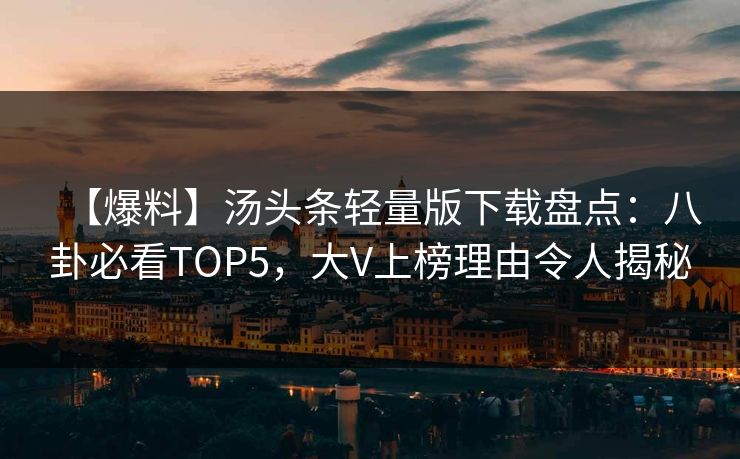 【爆料】汤头条轻量版下载盘点：八卦必看TOP5，大V上榜理由令人揭秘