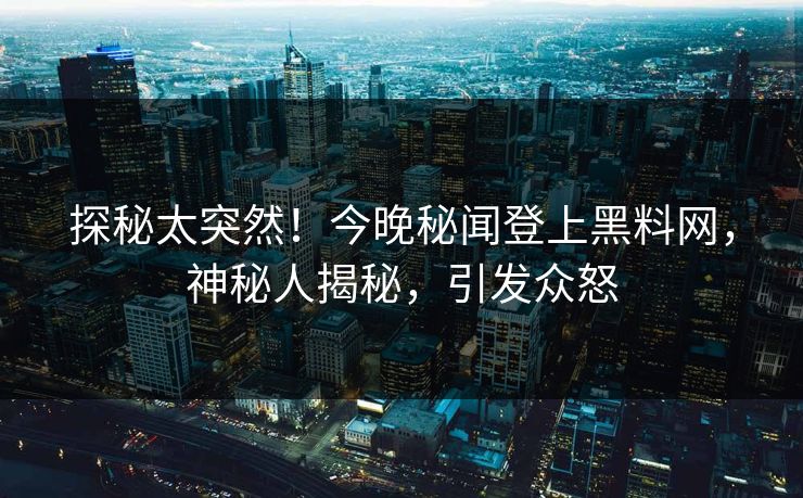 探秘太突然！今晚秘闻登上黑料网，神秘人揭秘，引发众怒
