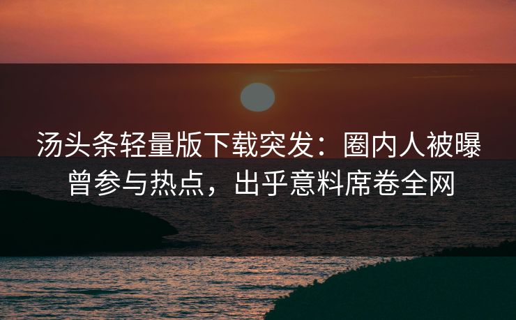 汤头条轻量版下载突发：圈内人被曝曾参与热点，出乎意料席卷全网