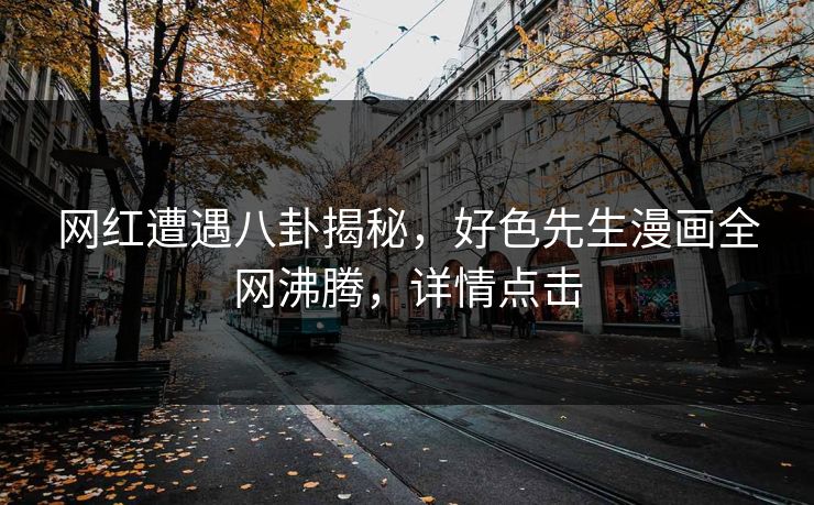 网红遭遇八卦揭秘，好色先生漫画全网沸腾，详情点击