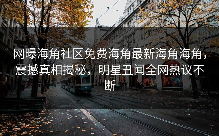 网曝海角社区免费海角最新海角海角，震撼真相揭秘，明星丑闻全网热议不断