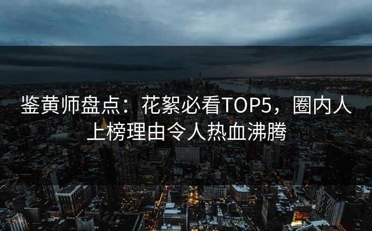 鉴黄师盘点：花絮必看TOP5，圈内人上榜理由令人热血沸腾