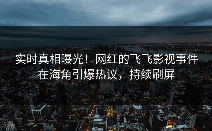 实时真相曝光！网红的飞飞影视事件在海角引爆热议，持续刷屏