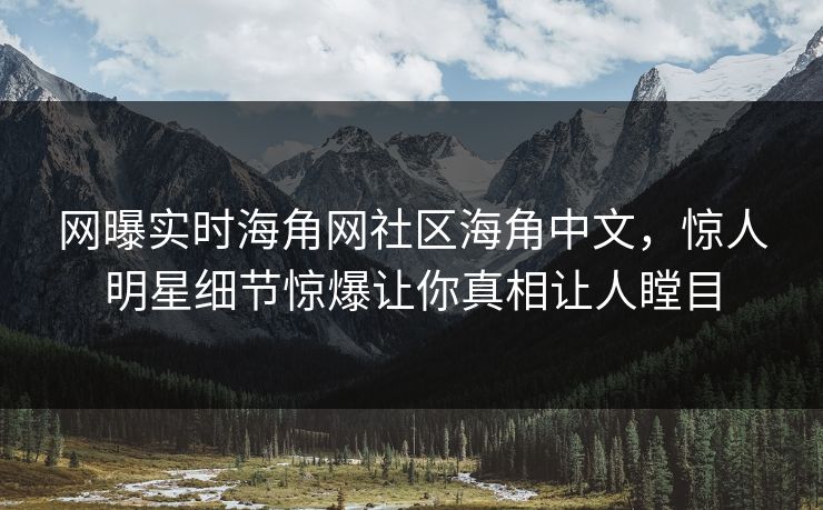 网曝实时海角网社区海角中文，惊人明星细节惊爆让你真相让人瞠目