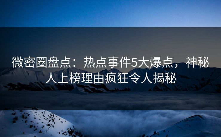 微密圈盘点：热点事件5大爆点，神秘人上榜理由疯狂令人揭秘