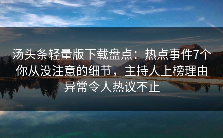 汤头条轻量版下载盘点：热点事件7个你从没注意的细节，主持人上榜理由异常令人热议不止