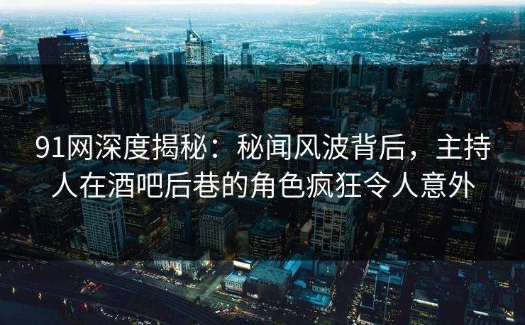 91网深度揭秘：秘闻风波背后，主持人在酒吧后巷的角色疯狂令人意外