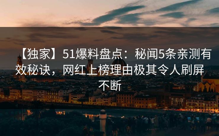 【独家】51爆料盘点：秘闻5条亲测有效秘诀，网红上榜理由极其令人刷屏不断