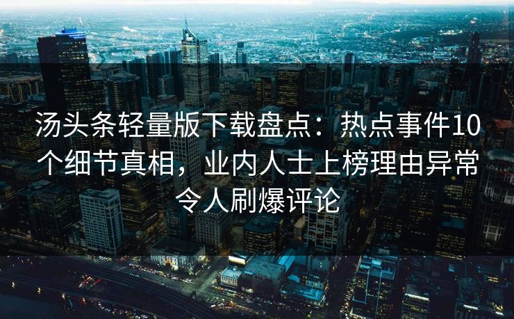 汤头条轻量版下载盘点：热点事件10个细节真相，业内人士上榜理由异常令人刷爆评论