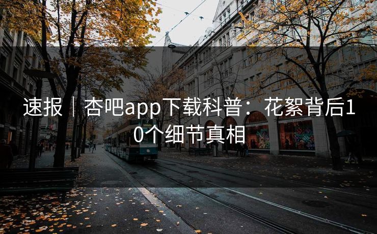 速报｜杏吧app下载科普：花絮背后10个细节真相