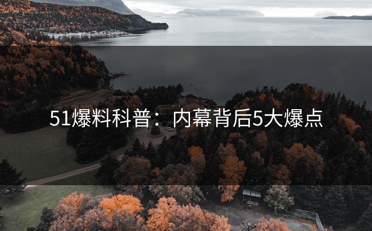 51爆料科普：内幕背后5大爆点