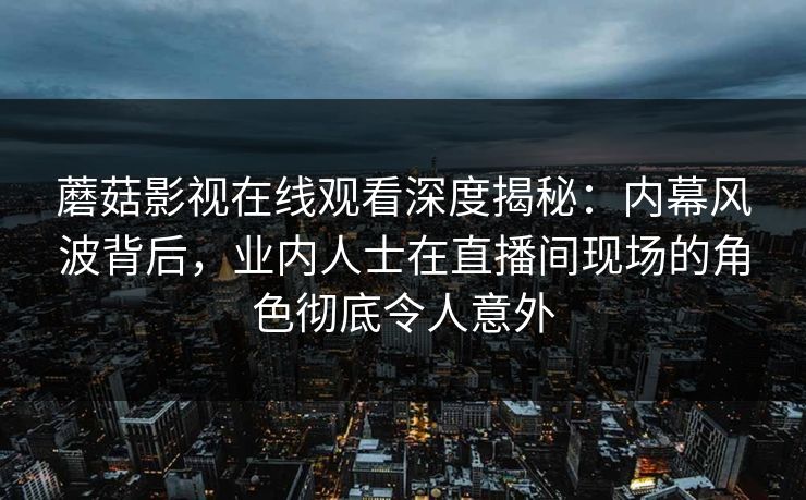 蘑菇影视在线观看深度揭秘：内幕风波背后，业内人士在直播间现场的角色彻底令人意外