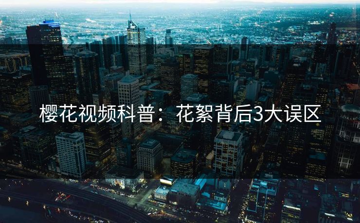 樱花视频科普：花絮背后3大误区