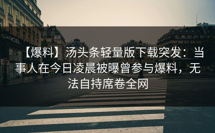 【爆料】汤头条轻量版下载突发：当事人在今日凌晨被曝曾参与爆料，无法自持席卷全网