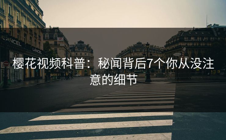 樱花视频科普：秘闻背后7个你从没注意的细节