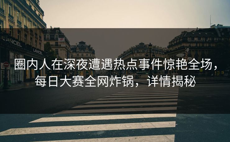圈内人在深夜遭遇热点事件惊艳全场，每日大赛全网炸锅，详情揭秘