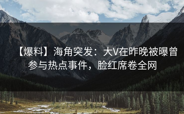 【爆料】海角突发：大V在昨晚被曝曾参与热点事件，脸红席卷全网