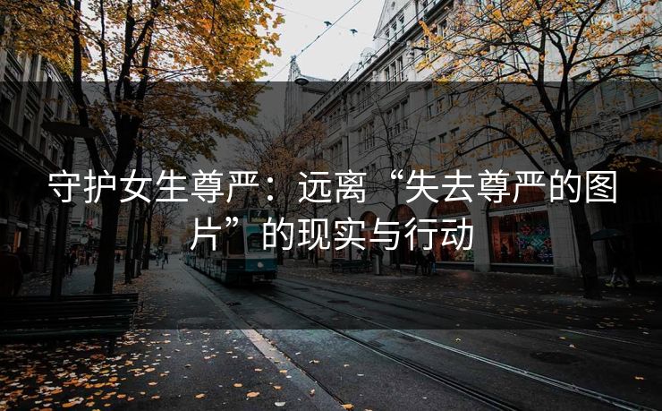 守护女生尊严：远离“失去尊严的图片”的现实与行动