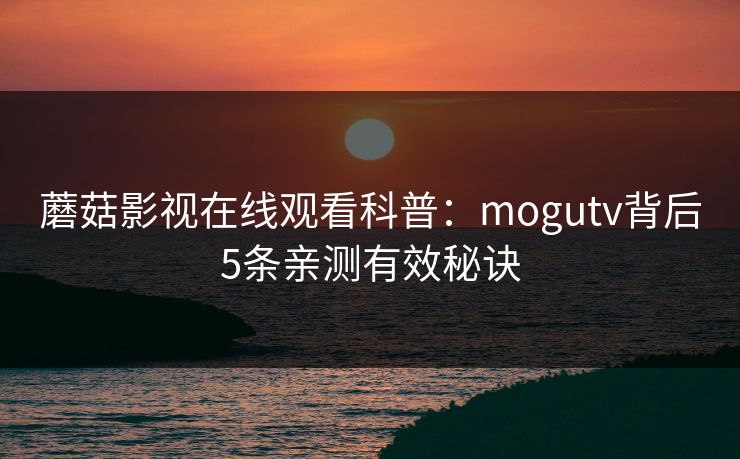 蘑菇影视在线观看科普：mogutv背后5条亲测有效秘诀