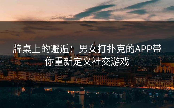 牌桌上的邂逅：男女打扑克的APP带你重新定义社交游戏