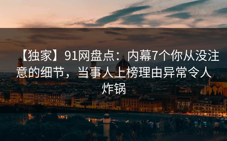 【独家】91网盘点：内幕7个你从没注意的细节，当事人上榜理由异常令人炸锅
