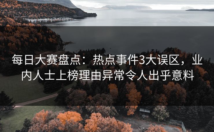 每日大赛盘点：热点事件3大误区，业内人士上榜理由异常令人出乎意料