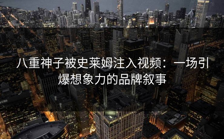 八重神子被史莱姆注入视频：一场引爆想象力的品牌叙事