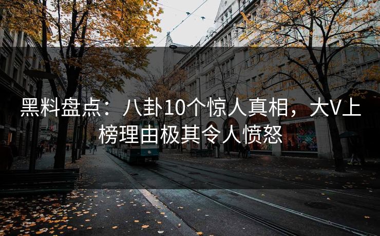 黑料盘点：八卦10个惊人真相，大V上榜理由极其令人愤怒