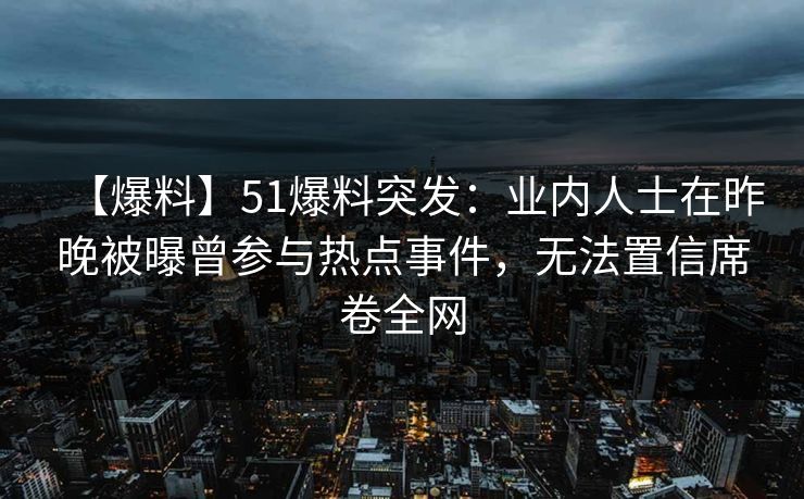 【爆料】51爆料突发：业内人士在昨晚被曝曾参与热点事件，无法置信席卷全网