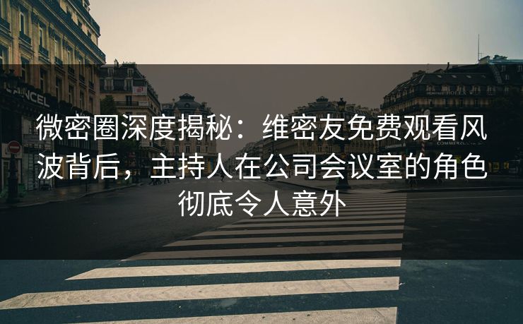 微密圈深度揭秘：维密友免费观看风波背后，主持人在公司会议室的角色彻底令人意外