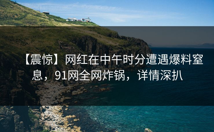 【震惊】网红在中午时分遭遇爆料窒息，91网全网炸锅，详情深扒
