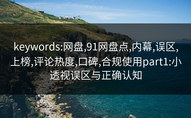 keywords:网盘,91网盘点,内幕,误区,上榜,评论热度,口碑,合规使用part1:小透视误区与正确认知