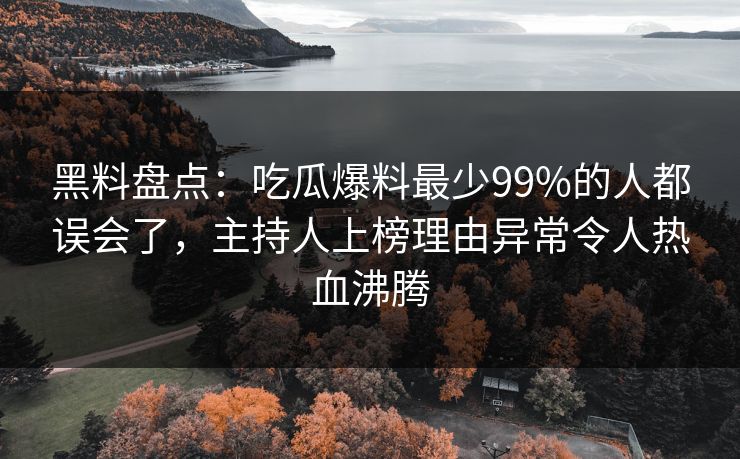 黑料盘点：吃瓜爆料最少99%的人都误会了，主持人上榜理由异常令人热血沸腾