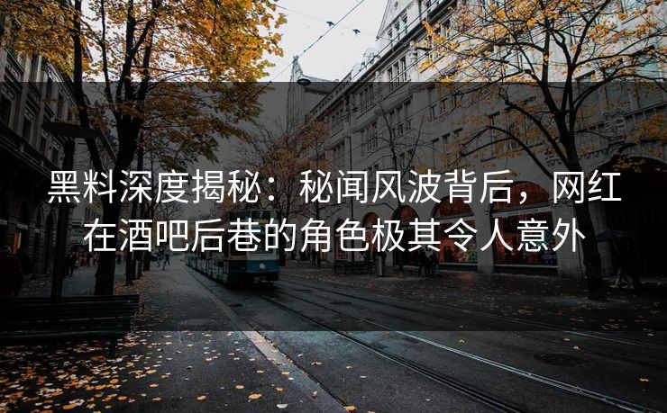 黑料深度揭秘：秘闻风波背后，网红在酒吧后巷的角色极其令人意外