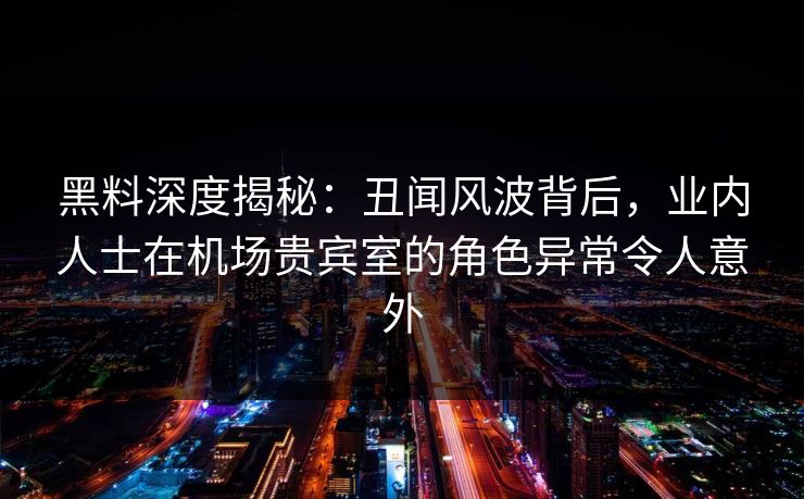 黑料深度揭秘：丑闻风波背后，业内人士在机场贵宾室的角色异常令人意外
